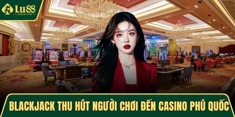 Casino Phú Quốc - Điểm Giải Trí Nổi Bật Nhất Tại Việt Nam 5 Blackjack thu hút đông đảo người đến casino Phú Quốc