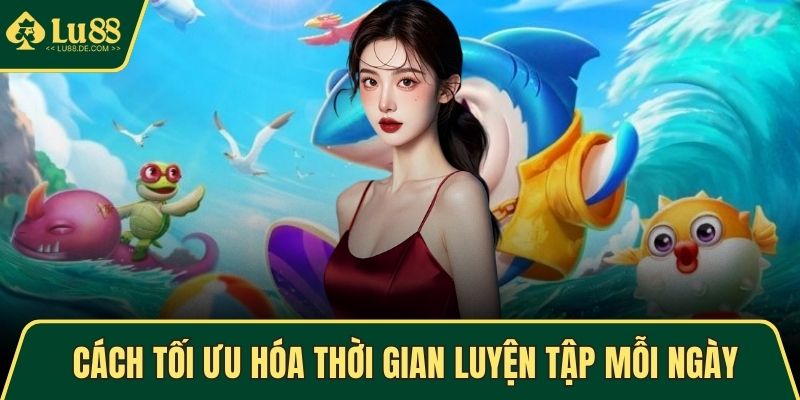 Hướng Dẫn Bắn Cá LU88 - Mẹo Chơi Thông Minh Và Chính Xác 3 Cách tối ưu hóa thời gian luyện tập mỗi ngày