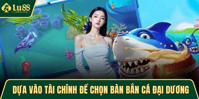 Dựa vào tài chính để chọn bàn bắn cá Đại Dương